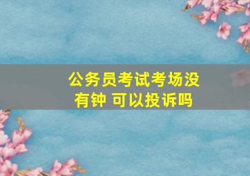 公务员考试考场没有钟 可以投诉吗